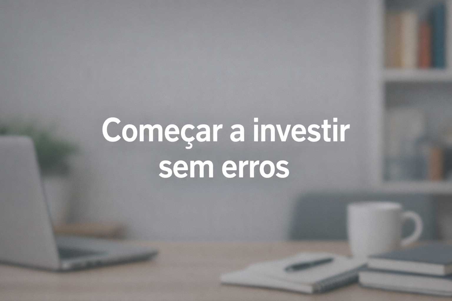Guia para começar a investir sem erros comuns